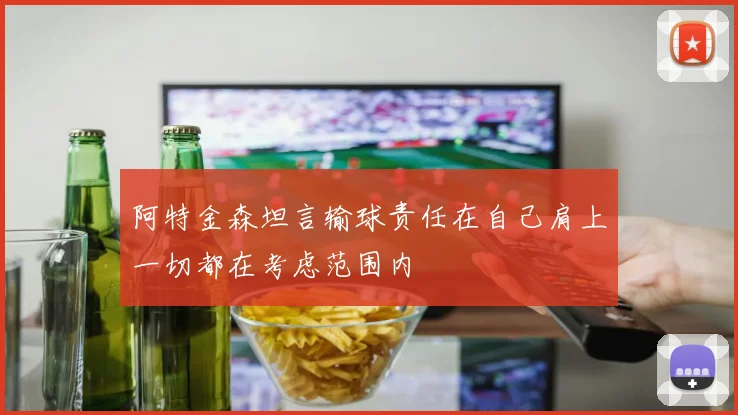 阿特金森坦言输球责任在自己肩上一切都在考虑范围内