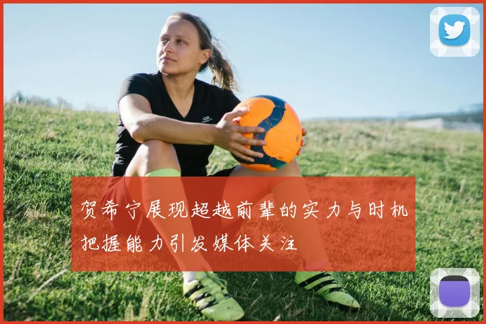 贺希宁展现超越前辈的实力与时机把握能力引发媒体关注