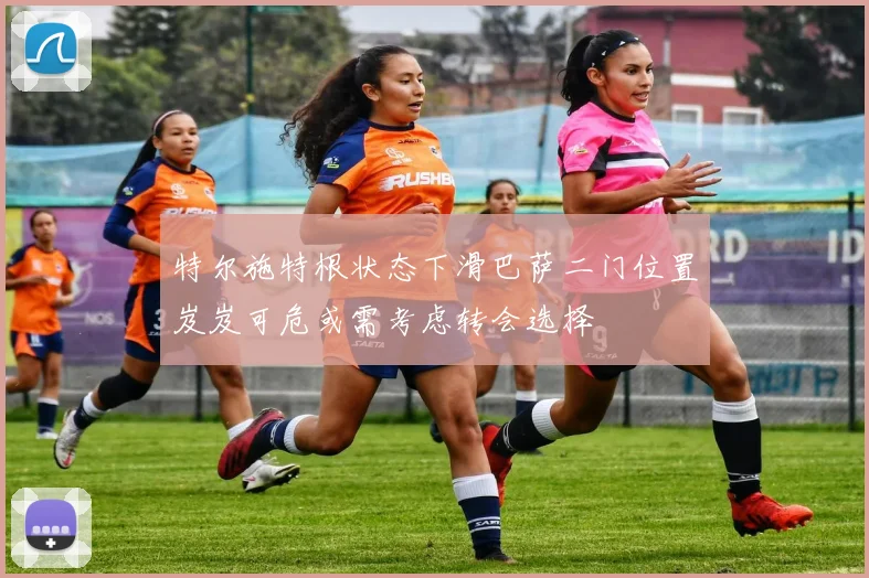 特尔施特根状态下滑巴萨二门位置岌岌可危或需考虑转会选择
