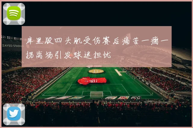 库里股四头肌受伤赛后痛苦一瘸一拐离场引发球迷担忧