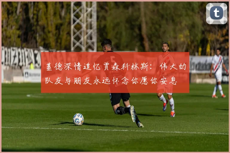 基德深情追忆贾森科林斯：伟大的队友与朋友永远怀念你愿你安息