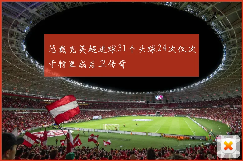 范戴克英超进球31个头球24次仅次于特里成后卫传奇